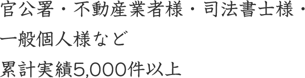 官公署・不動産業者様・司法書士様・一般個人様など累計実績5,000件以上